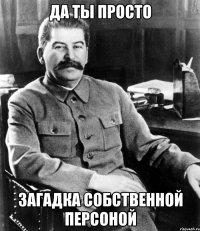 Да ты просто загадка собственной персоной