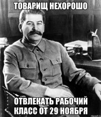 ТОВАРИЩ НЕХОРОШО ОТВЛЕКАТЬ РАБОЧИЙ КЛАСС ОТ 29 НОЯБРЯ