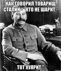 Как говорил товарищ Сталин - "Кто не шарит,- Тот Хуярит."