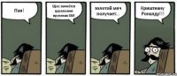 Пап! Щас начнётся церемония вручения ЗМ! золотой мяч получает... Криштиану Роналду!!!