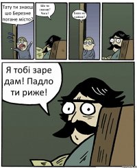 Тату ти знаєш шо Березне погане місто? Шо ти сказав? Чого? Бово но галіме? Я тобі заре дам! Падло ти риже!