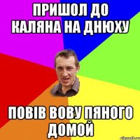 пришол до каляна на днюху повів вову пяного домой