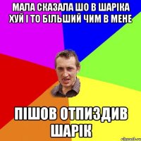 мала сказала шо в шаріка хуй і то більший чим в мене пішов отпиздив шарік