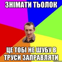 знімати тьолок це тобі не шубу в труси заправляти