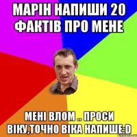 Марін напиши 20 фактів про мене мені влом .. проси Віку,точно віка напише:D