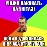 Рішив пакакать на унітазі Коли вода злилась пів часа откачували