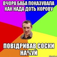 Вчора баба показувала как нада доть корову Повiдривав соски на%уй