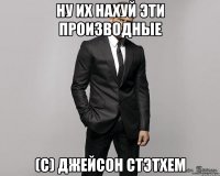 ну их нахуй эти производные (с) джейсон стэтхем