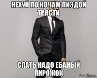 нехуй по ночам пиздой трясти спать надо ебаный пирожок