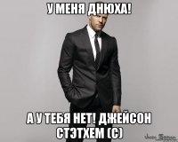 у меня днюха! а у тебя нет! джейсон стэтхем (с)