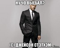 ну чо выебал? (с) джейсон стэтхэм