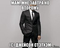 мам, мне завтра ко второму (с) джейсон стэтхэм