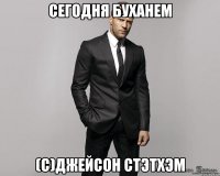 сегодня буханем (с)джейсон стэтхэм