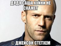 дядя саша хуйни не скажет © джейсон стетхем