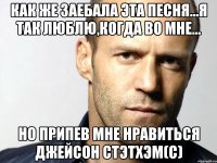 как же заебала эта песня...я так люблю,когда во мне... но припев мне нравиться джейсон стэтхэм(с)