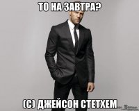 то на завтра? (с) джейсон стетхем