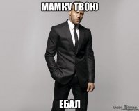 мамку твою ебал