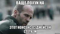 ваще похуй на этот нонсенс (с)джейсон стетхем