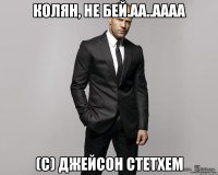 колян, не бей.аа..аааа (с) джейсон стетхем