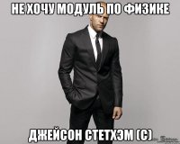 Не хочу модуль по физике Джейсон Стетхэм (с)