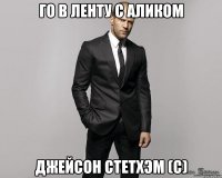 го в ленту с аликом Джейсон Стетхэм (с)