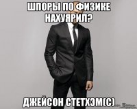 Шпоры по физике нахуярил? Джейсон стетхэм(с)