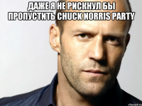 Даже я не рискнул бы пропустить CHUCK NORRIS PARTY 