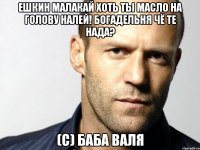 Ешкин малакай Хоть ты масло на голову налей! Богадельня Чё те нада? (С) Баба Валя