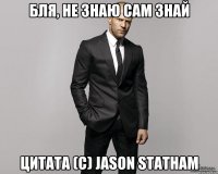 БЛЯ, НЕ ЗНАЮ САМ ЗНАЙ Цитата (C) Jason Statham