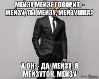 Мейзу мейзе говорит: - Мейзу, ты мейзу, мейзушка? А он: - Да, мейзу, я мейзуток, мейзу