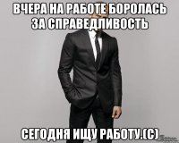 Вчера на работе боролась за справедливость сегодня ищу работу.(с)