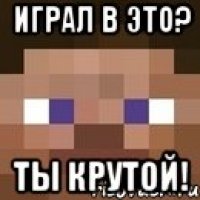 Играл в это? Ты крутой!