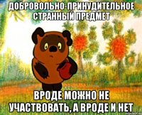 добровольно-принудительное странный предмет вроде можно не участвовать, а вроде и нет