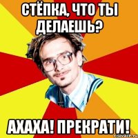 Стёпка, ЧТО ТЫ ДЕЛАЕШЬ? АХАХА! ПРЕКРАТИ!