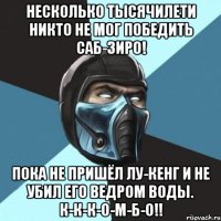 несколько тысячилети никто не мог победить саб-зиро! пока не пришёл лу-кенг и не убил его ведром воды. к-к-к-о-м-б-о!!