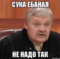 сука ебаная не надо так