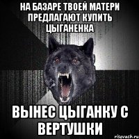 на базаре твоей матери предлагают купить цыганенка вынес цыганку с вертушки