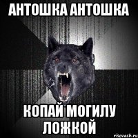 антошка антошка копай могилу ложкой