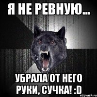 я не ревную... убрала от него руки, сучка! :d