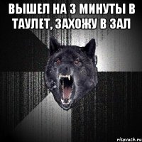 вышел на 3 минуты в таулет, захожу в зал 