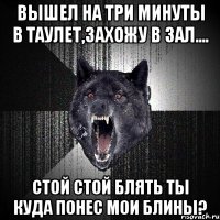 вышел на три минуты в таулет,захожу в зал.... стой стой блять ты куда понес мои блины?