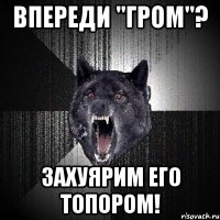 впереди "гром"? захуярим его топором!