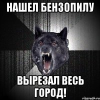 нашел бензопилу вырезал весь город!