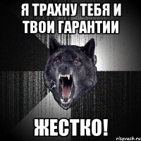 я трахну тебя и твои гарантии жестко!