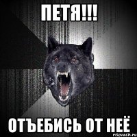 ПЕтя!!! Отъебись от неё