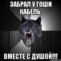 Забрал у гоши кабель, вместе с душой!!!