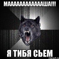 Мааааааааааааша!!! Я тибя сьем