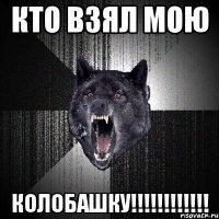 Кто взял мою КОЛОБАШКУ!!!!!!!!!!!!