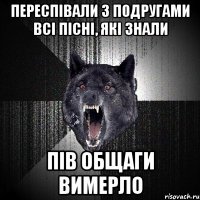 переспівали з подругами всі пісні, які знали пів общаги вимерло