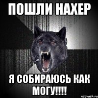 Пошли нахер я собираюсь как могу!!!!